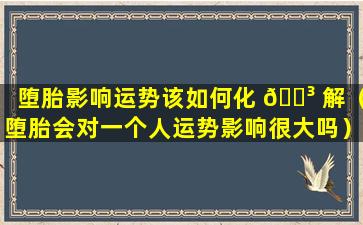 堕胎影响运势该如何化 🌳 解（堕胎会对一个人运势影响很大吗）